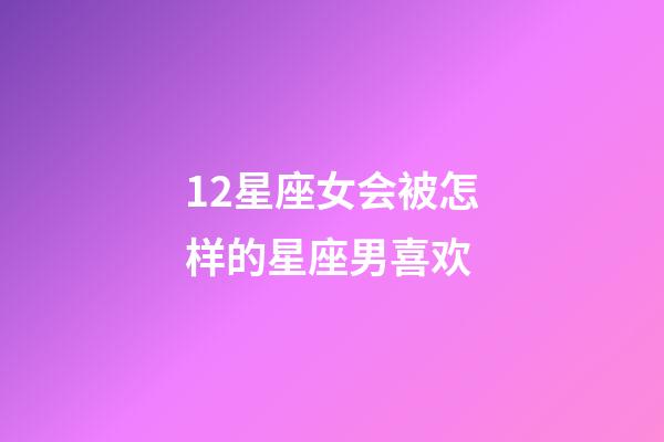 12星座女会被怎样的星座男喜欢-第1张-星座运势-玄机派