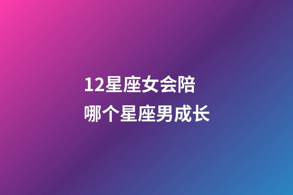 12星座女会陪哪个星座男成长-第1张-星座运势-玄机派