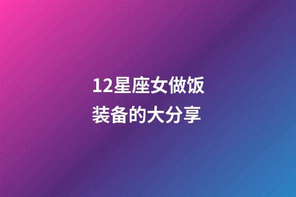 12星座女做饭装备的大分享-第1张-星座运势-玄机派