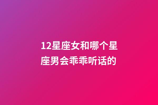 12星座女和哪个星座男会乖乖听话的-第1张-星座运势-玄机派