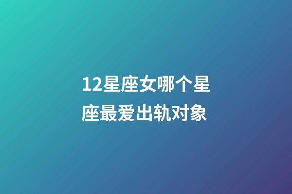 12星座女哪个星座最爱出轨对象-第1张-星座运势-玄机派