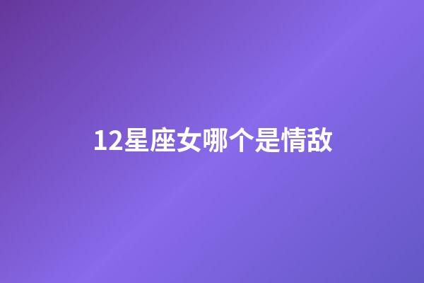 12星座女哪个是情敌-第1张-星座运势-玄机派