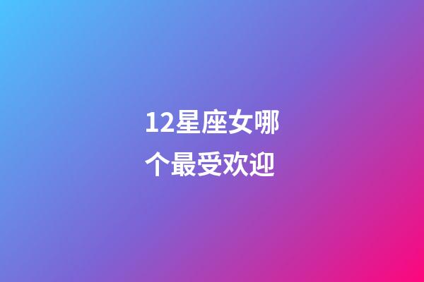 12星座女哪个最受欢迎-第1张-星座运势-玄机派