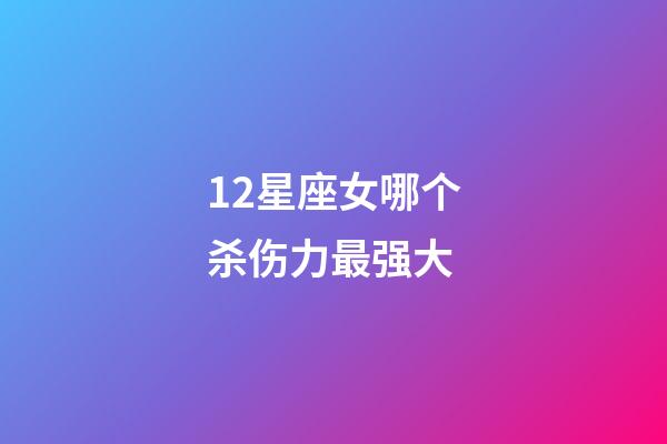 12星座女哪个杀伤力最强大-第1张-星座运势-玄机派