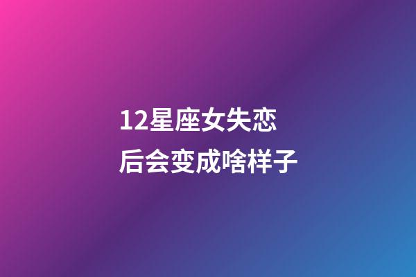 12星座女失恋后会变成啥样子-第1张-星座运势-玄机派
