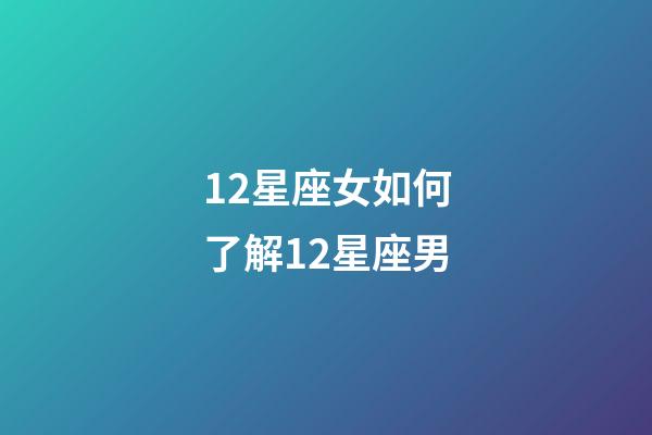 12星座女如何了解12星座男-第1张-星座运势-玄机派