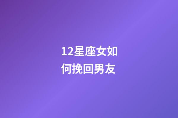 12星座女如何挽回男友-第1张-星座运势-玄机派