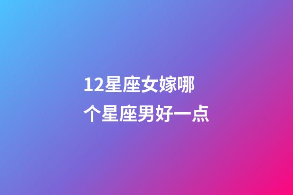 12星座女嫁哪个星座男好一点-第1张-星座运势-玄机派