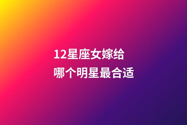 12星座女嫁给哪个明星最合适-第1张-星座运势-玄机派