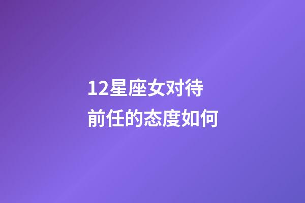 12星座女对待前任的态度如何-第1张-星座运势-玄机派