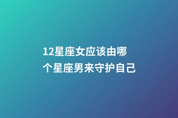 12星座女应该由哪个星座男来守护自己-第1张-星座运势-玄机派