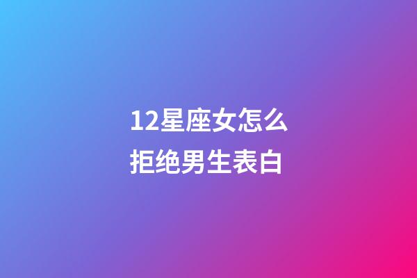 12星座女怎么拒绝男生表白-第1张-星座运势-玄机派