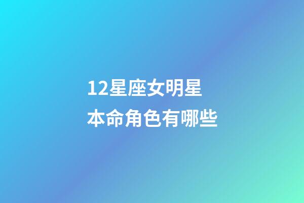 12星座女明星本命角色有哪些-第1张-星座运势-玄机派
