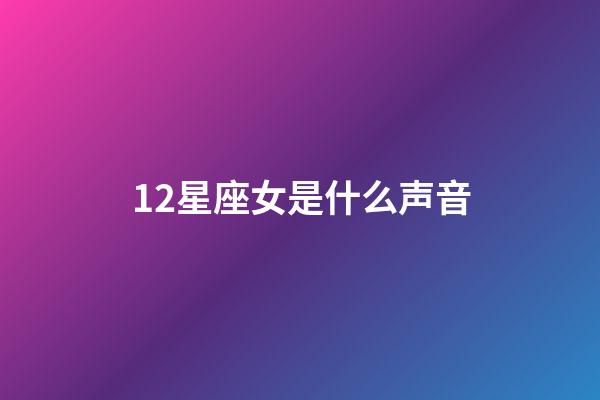 12星座女是什么声音-第1张-星座运势-玄机派
