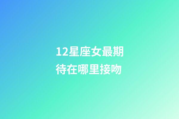 12星座女最期待在哪里接吻-第1张-星座运势-玄机派