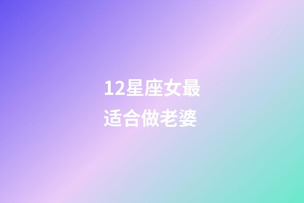 12星座女最适合做老婆-第1张-星座运势-玄机派