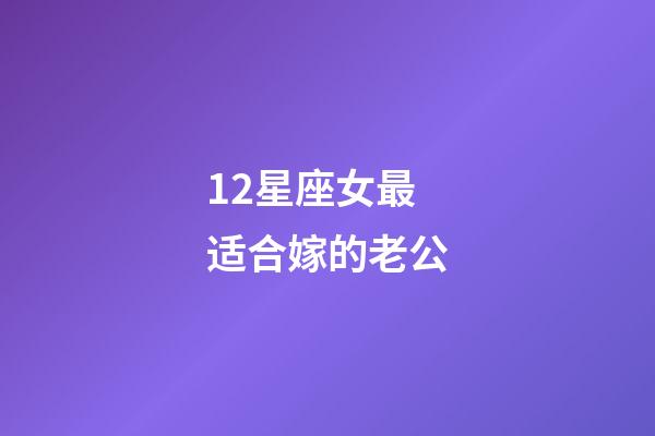 12星座女最适合嫁的老公-第1张-星座运势-玄机派