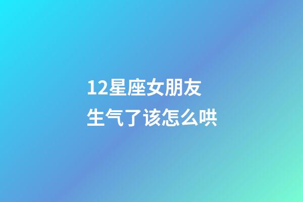 12星座女朋友生气了该怎么哄-第1张-星座运势-玄机派