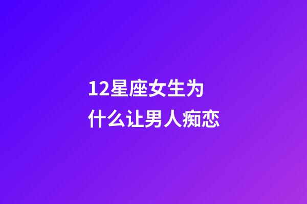 12星座女生为什么让男人痴恋-第1张-星座运势-玄机派