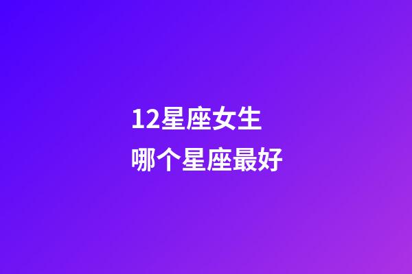 12星座女生哪个星座最好-第1张-星座运势-玄机派