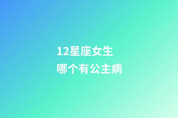 12星座女生哪个有公主病-第1张-星座运势-玄机派