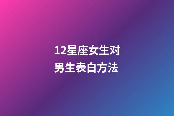 12星座女生对男生表白方法-第1张-星座运势-玄机派