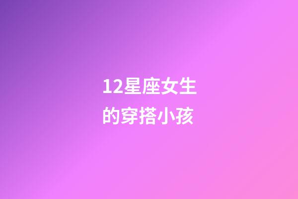 12星座女生的穿搭小孩-第1张-星座运势-玄机派