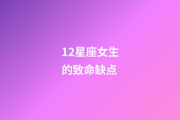 12星座女生的致命缺点-第1张-星座运势-玄机派