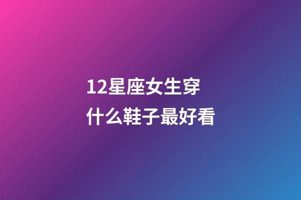 12星座女生穿什么鞋子最好看-第1张-星座运势-玄机派