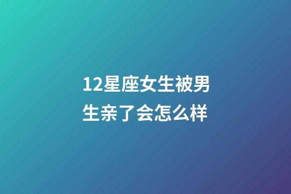 12星座女生被男生亲了会怎么样-第1张-星座运势-玄机派