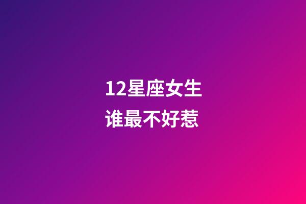 12星座女生谁最不好惹-第1张-星座运势-玄机派
