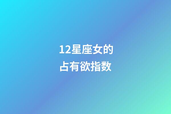 12星座女的占有欲指数-第1张-星座运势-玄机派