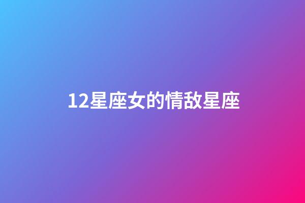 12星座女的情敌星座-第1张-星座运势-玄机派