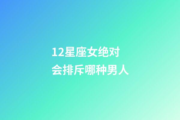12星座女绝对会排斥哪种男人-第1张-星座运势-玄机派