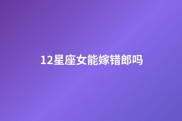 12星座女能嫁错郎吗-第1张-星座运势-玄机派