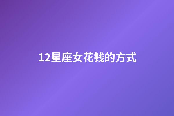 12星座女花钱的方式-第1张-星座运势-玄机派
