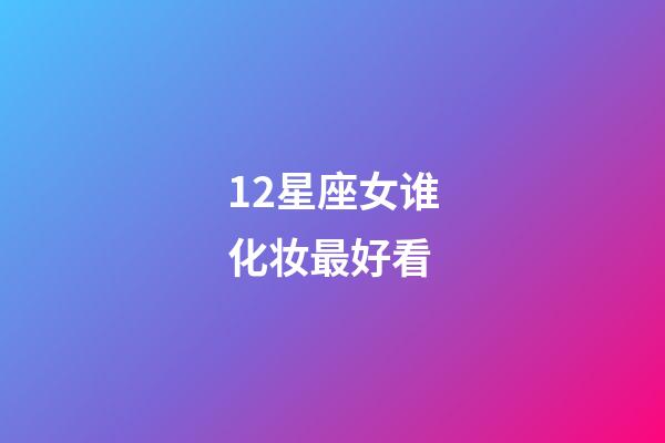 12星座女谁化妆最好看-第1张-星座运势-玄机派