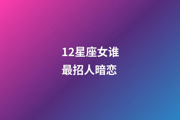 12星座女谁最招人暗恋（被暗恋还不自知的星座女）-第1张-星座运势-玄机派