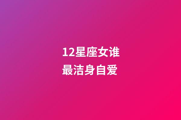 12星座女谁最洁身自爱-第1张-星座运势-玄机派