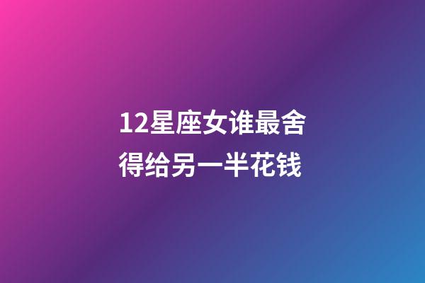 12星座女谁最舍得给另一半花钱-第1张-星座运势-玄机派