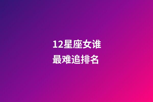 12星座女谁最难追排名-第1张-星座运势-玄机派