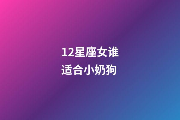 12星座女谁适合小奶狗-第1张-星座运势-玄机派