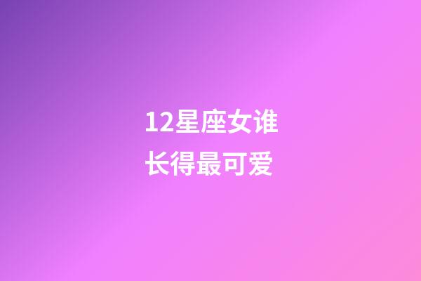 12星座女谁长得最可爱-第1张-星座运势-玄机派