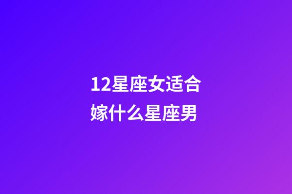 12星座女适合嫁什么星座男-第1张-星座运势-玄机派