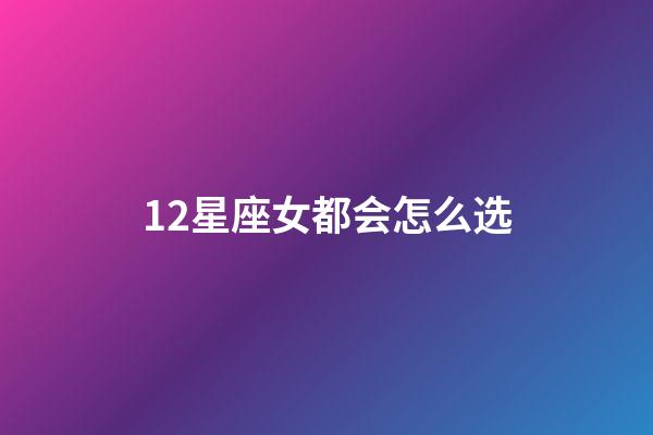 12星座女都会怎么选-第1张-星座运势-玄机派