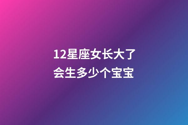 12星座女长大了会生多少个宝宝-第1张-星座运势-玄机派