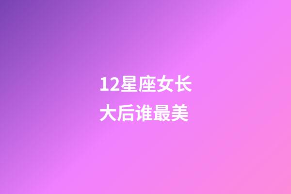 12星座女长大后谁最美-第1张-星座运势-玄机派