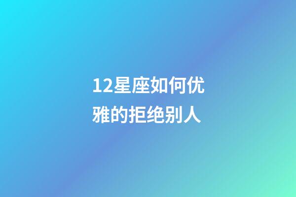 12星座如何优雅的拒绝别人-第1张-星座运势-玄机派