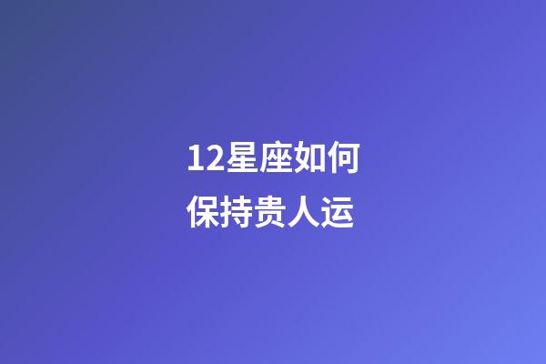 12星座如何保持贵人运-第1张-星座运势-玄机派