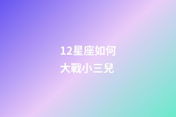 12星座如何大戰小三兒-第1张-星座运势-玄机派